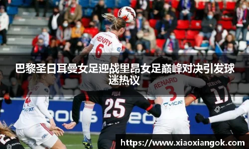巴黎圣日耳曼女足迎战里昂女足巅峰对决引发球迷热议
