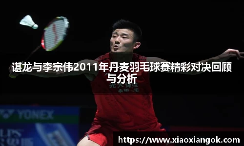 谌龙与李宗伟2011年丹麦羽毛球赛精彩对决回顾与分析