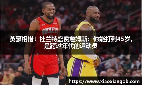 英豪相惜！杜兰特盛赞詹姆斯：他能打到45岁，是跨过年代的运动员